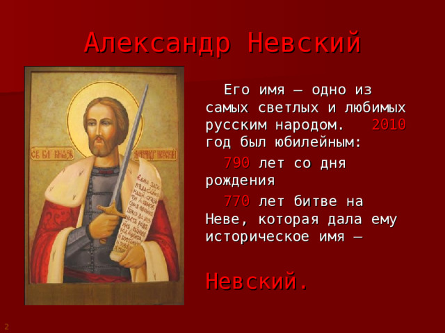 Александр Невский  Его имя – одно из самых светлых и любимых русским народом. 2010 год был юбилейным:  790 лет со дня рождения  770 лет битве на Неве, которая дала ему историческое имя –   Невский. 2 