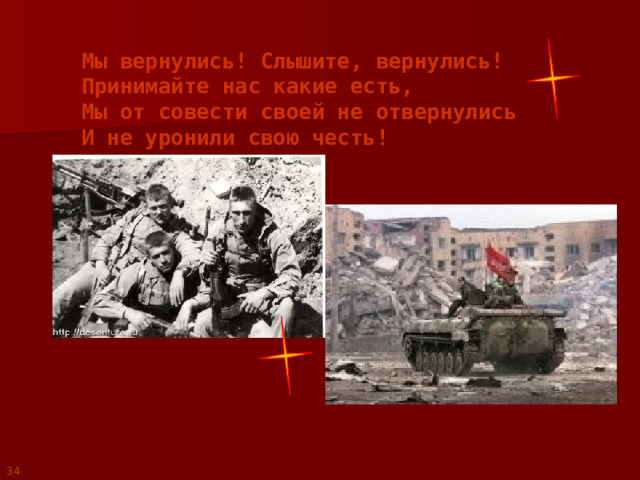Мы вернулись! Слышите, вернулись! Принимайте нас какие есть, Мы от совести своей не отвернулись И не уронили свою честь! 34 