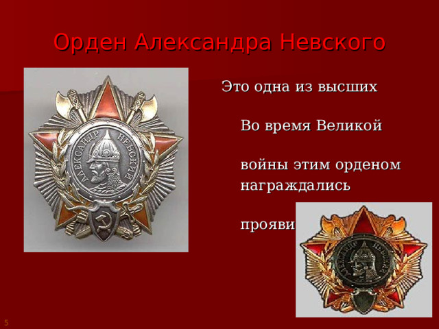 Орден Александра Невского  Это одна из высших наград России.  Во время Великой Отечественной  войны этим орденом  награждались командиры,  проявившие отвагу. 5 