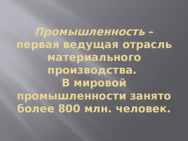 Промышленность – первая ведущая отрасль материального производства.  В мировой промышленности занято более 800 млн. человек. 