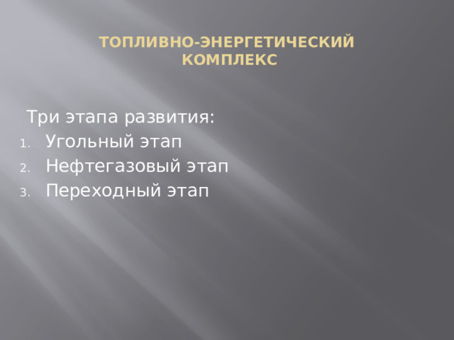  ТОПЛИВНО-ЭНЕРГЕТИЧЕСКИЙ  КОМПЛЕКС Три этапа развития: Угольный этап Нефтегазовый этап Переходный этап 