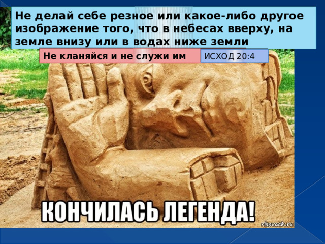 Не делай себе резное или какое-либо другое изображение того, что в небесах вверху, на земле внизу или в водах ниже земли Не кланяйся и не служи им ИСХОД 20:4 