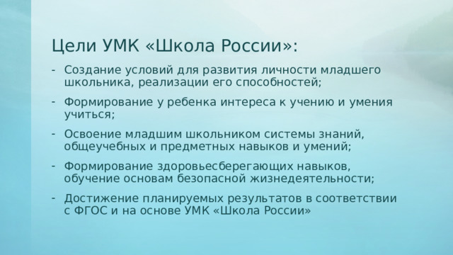 Цели УМК «Школа России»: Создание условий для развития личности младшего школьника, реализации его способностей; Формирование у ребенка интереса к учению и умения учиться; Освоение младшим школьником системы знаний, общеучебных и предметных навыков и умений; Формирование здоровьесберегающих навыков, обучение основам безопасной жизнедеятельности; Достижение планируемых результатов в соответствии с ФГОС и на основе УМК «Школа России» 