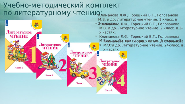 Учебно-методический комплект по литературному чтению: Климанова Л.Ф., Горецкий В.Г., Голованова М.В. и др. Литературное чтение. 1 класс. в 2-х частях. Климанова Л.Ф., Горецкий В.Г., Голованова М.В. и др. Литературное чтение. 2 класс. в 2-х частях. Климанова Л.Ф., Горецкий В.Г., Голованова М.В. и др. Литературное чтение. 3 класс. в 2-х частях. Климанова Л.Ф., Горецкий В.Г., Голованова М.В. и др. Литературное чтение. 24класс. в 2-х частях 