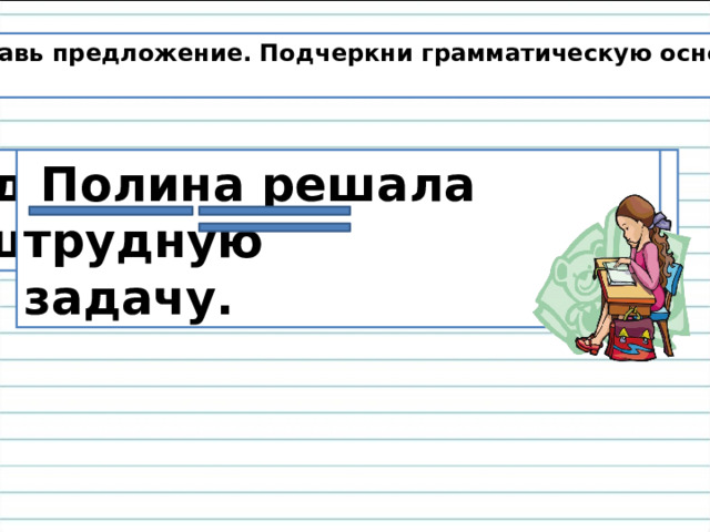 Составь предложение. Подчеркни грамматическую основу.   задачу, трудную, Полина, решала  Полина решала трудную задачу. 