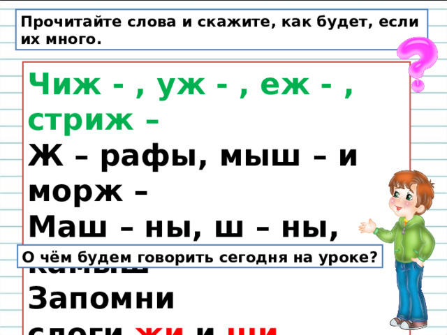 Прочитайте слова и скажите, как будет, если их много. Чиж - , уж - , еж - , стриж –  Ж – рафы, мыш – и морж –   Маш – ны, ш – ны, камыш –  Запомни слоги  жи  и  ши . О чём будем говорить сегодня на уроке? 