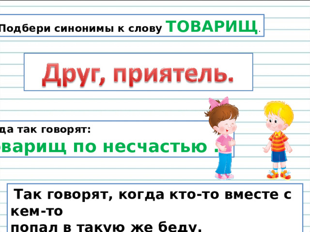 Подбери синонимы к слову ТОВАРИЩ . Когда так говорят: Товарищ по несчастью …  Так говорят, когда кто-то вместе с кем-то попал в такую же беду. 