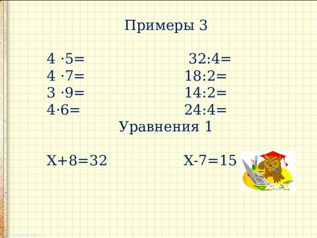 Примеры 3 4 ·5= 32:4= 4 ·7= 18:2= 3 ·9= 14:2= 4·6= 24:4= Уравнения 1 Х+8=32 Х-7=15 