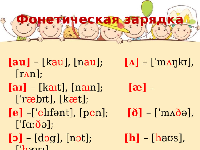 Фонетическая зарядка [au] – [k au ], [n au ];   [ʌ] – [ˈm ʌ ŋkɪ], [r ʌ n]; [aı] – [k aı t], [n aı n]; [æ] – [ˈr æ bɪt], [k æ t]; [e] –[ˈ e lɪfənt], [p e n]; [ð] – [ˈmʌ ð ə], [ˈfɑː ð ə]; [ ɔ ] – [d ɔ g], [n ɔ t];   [h] – [ h aʊs], [ˈ h ærɪ]. 