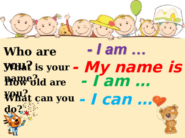 Who are you?  - My name is … What is your name? How old are you?  - I am …  - I can … What can you do? 