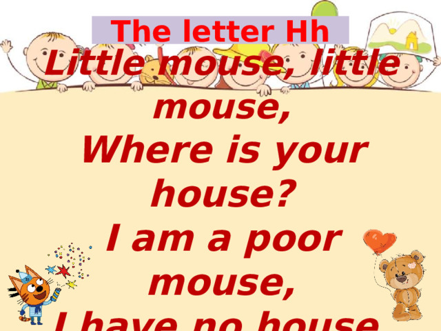 The letter Hh Little mouse, little mouse , Where is your house? I am a poor mouse, I have no house. 
