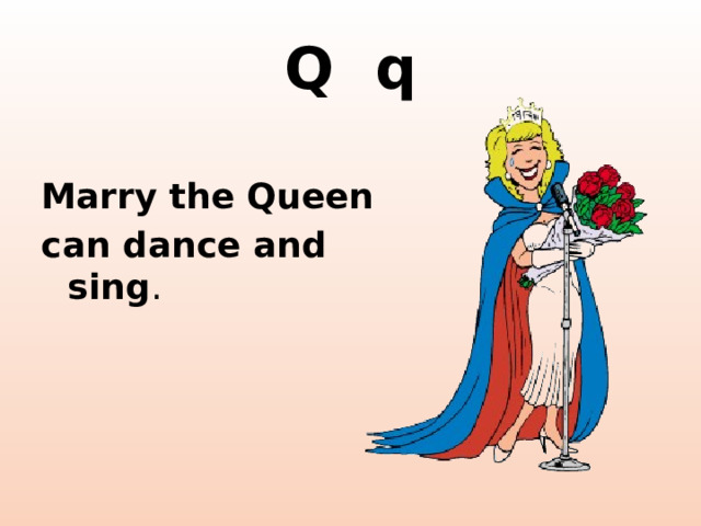 Q q Marry the Queen can dance and sing . http://cliparts101.com/files/935/B90AEC392216E2D45FE5D2C249CC144D/lrg_Beauty_Queen_1.png  