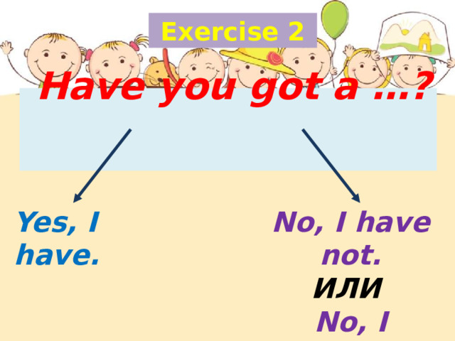 Exercise 2  Have you got a …?   Yes, I have. No, I have not. ИЛИ No, I haven’t. 