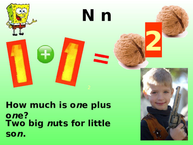 N n 2 2 http://centros.edu.aytolacoruna.es/maristas/webs0708/carla%20%20paula/imagenes/one.jpg http://www.kid.ru/rebenok/DOM_351.GIF http://apachan.net/thumbs/201010/07/1em40yz5o1qc.jpg http://www.vegetarian-nutrition.info/images/nuts.jpg http://www.visionforum.com/news/blogs/doug/L1000034.jpg How much is o n e plus o n e? Two big n uts for little so n .  