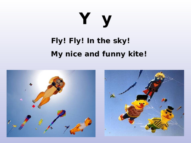 Y y Fly! Fly! In the sky! My nice and funny kite! http://meta-dad.com/wp-content/themes/images/kites.jpg http://www.google.ru/imgres?q=funny+kite&hl=ru&newwindow=1&client=firefox&hs=Y3K&sa=X&rls=org.mozilla:ru:official&tbm=isch&prmd=imvns&tbnid=aR8bnBw7EqR9HM:&imgrefurl=http://www.powerkiteforum.com/viewthread.php%3Ftid%3D10210%26page%3D4&docid=plZHSLeMzuyZfM&imgurl=http://www.powerkiteforum.com/viewthread.php%253Faction%253Dattachment%2526tid%253D10210%2526pid%253D79779&w=400&h=327&ei=kVjeTtT1BI2N4gTLuITFBg&zoom=1&iact=rc&dur=480&sig=101676718240152674391&page=1&tbnh=148&tbnw=181&start=0&ndsp=24&ved=1t:429,r:22,s:0&tx=93&ty=73&biw=1280&bih=857  