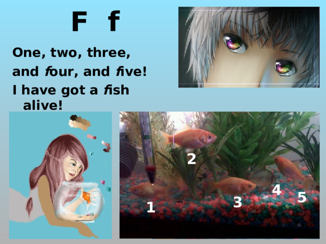 F f One, two, three, and f our, and f ive! I have got a f ish alive! 2 http://designsbysloan.com/wp-content/uploads/2009/05/dbs_prettyfishy_01.jpg http://designsbysloan.com/wp-content/themes/aesthete/img/headers/Designsbysloan_header2011_Erik2.jpg 4 5 3 1  