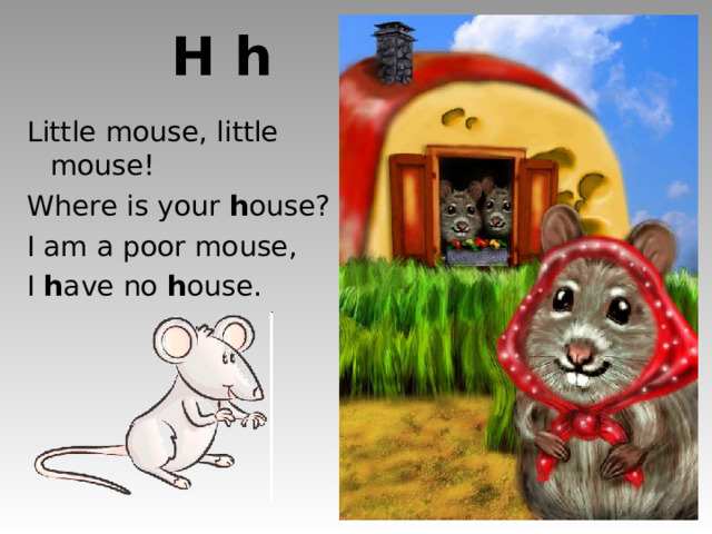 H h Little mouse, little mouse! Where is your h ouse? I am a poor mouse, I h ave no h ouse. http://cache-images.writersnetwork.com/sites/default/files/imagecache/destination_site_medium/fotolia/Fotolia_4369887_Subscription_L.jpg http://3ddrawingss.com/wp-content/uploads/2011/09/Drawing-Of-Mouse.jpg http://thisinspiredhome.com/wp-content/uploads/2009/10/pumpkin5-903x1024.jpg http://demiart.ru/forum/uploads5/post-374990-1275515538.jpg  