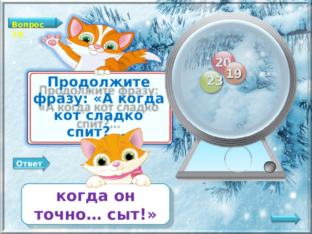 Вопрос 19. 20 19 23 Продолжите фразу: «А когда кот сладко спит?... Ответ когда он точно… сыт!»   