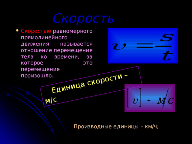  Единица скорости – м/с Скорость Скоростью  равномерного прямолинейного движения называется отношение перемещения тела ко времени, за которое это перемещение произошло. Скоростью  равномерного прямолинейного движения называется отношение перемещения тела ко времени, за которое это перемещение произошло. Скоростью  равномерного прямолинейного движения называется отношение перемещения тела ко времени, за которое это перемещение произошло. Скоростью  равномерного прямолинейного движения называется отношение перемещения тела ко времени, за которое это перемещение произошло. Производные единицы – км/ч; 