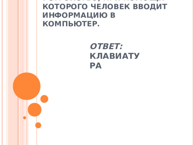 УСТРОЙСТВО, ПРИ ПОМОЩИ КОТОРОГО ЧЕЛОВЕК ВВОДИТ ИНФОРМАЦИЮ В КОМПЬЮТЕР.    ОТВЕТ: КЛАВИАТУРА 