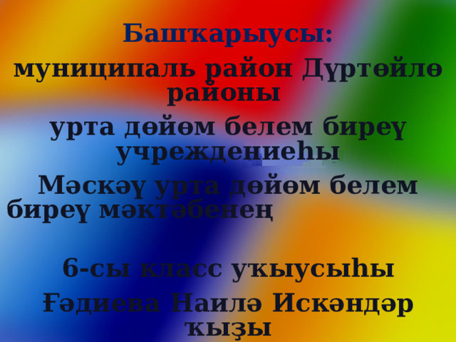 Башҡарыусы: муниципаль район Дүртөйлө районы урта дөйөм белем биреү учреждениеһы Мәскәү урта дөйөм белем биреү мәктәбенең 6-сы класс уҡыусыһы Ғәдиева Наилә Искәндәр ҡыҙы 