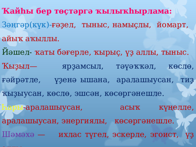 Ҡайһы бер төҫтәргә ҡылыҡһырлама: Зәңгәр(күк)- ғәҙел, тыныс, намыҫлы, йомарт, айыҡ аҡыллы. Йәшел- ҡаты бәғерле, ҡырыҫ, үҙ аллы, тыныс. Ҡыҙыл— ярҙамсыл, тәүәҡҡәл, көслө, ғәйрәтле, үҙенә ышана, аралашыусан, тиҙ ҡыҙыусан, көслө, эшсән, көсөргәнешле. Һары -аралашыусан, асыҡ күңелле, аралашыусан, энергиялы, көсөргәнешле. Шәмәхә — ихлас түгел, эскерле, эгоист, үҙ аллы. 