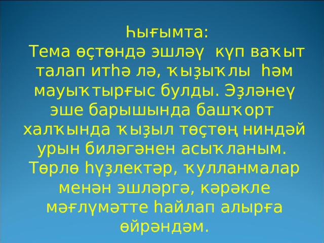  Һығымта:  Тема өҫтөндә эшләү күп ваҡыт талап итһә лә, ҡыҙыҡлы һәм мауыҡтырғыс булды. Эҙләнеү эше барышында башҡорт халҡында ҡыҙыл төҫтөң ниндәй урын биләгәнен асыҡланым. Төрлө һүҙлектәр, ҡулланмалар менән эшләргә, кәрәкле мәғлүмәтте һайлап алырға өйрәндәм. 