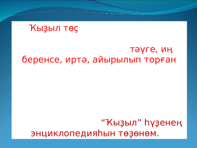  Ҡыҙыл төҫ башҡорттарҙың иң яратҡан төҫтәренең береһе. Ҡыҙыл төҫ аша башҡорттар тәүге, иң беренсе, иртә, айырылып торған тигән сифаттарҙы ла белдереү өсөн ҡуллана. Бөгөн дә ҡыҙыл төҫ төрлө мәғәнәлә киң ҡулланыш тапҡан. Шуға күрә лә эҙләнеү эшемде ҡыҙыл төҫтөң ҡулланышына бағышланым һәм “Ҡыҙыл” һүҙенең энциклопедияһын төҙөнөм. 