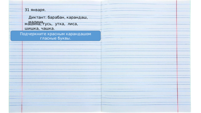 31 января. Диктант: барабан, карандаш, малина, машина, гусь, утка, лиса, шишка, чашка. Подчеркните красным карандашом гласные буквы. 