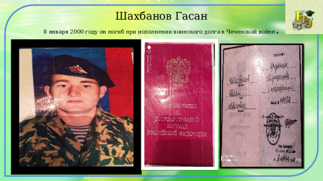 Шахбанов Гасан  8 января 2000 году он погиб при исполнении воинского долга в Чеченской войне . 