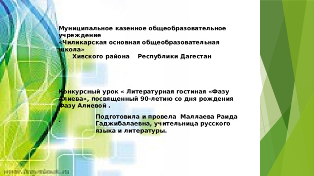 Муниципальное казенное общеобразовательное учреждение «Чиликарская основная общеобразовательная школа»   Хивского района Республики Дагестан     Конкурсный урок « Литературная гостиная «Фазу Алиева», посвященный 90-летию со дня рождения Фазу Алиевой .   . Подготовила и провела Маллаева Раида Гаджибалаевна, учительница русского языка и литературы. 