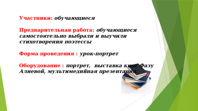 Участники:  обучающиеся  Предварительная работа:  обучающиеся самостоятельно выбрали и выучили стихотворения поэтессы  Форма проведения : урок-портрет  Оборудование : портрет, выставка книг Фазу Алиевой, мультимедийная презентация. 