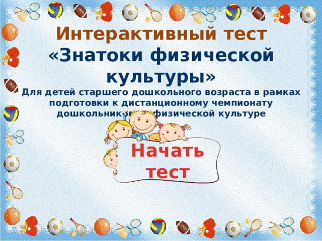 Интерактивный тест  «Знатоки физической культуры»  Для детей старшего дошкольного возраста в рамках подготовки к дистанционному чемпионату дошкольников по физической культуре    Начать тест 