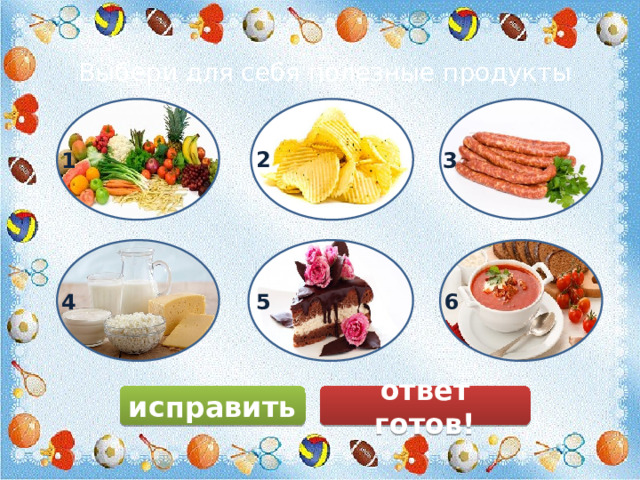 Выбери для себя полезные продукты 2 1 3 5 6 4 исправить ответ готов! 