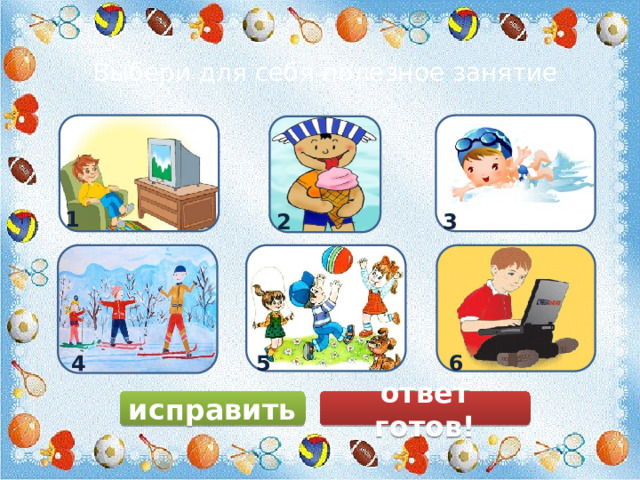 Выбери для себя полезное занятие 1 2 3 5 6 4 исправить ответ готов! 