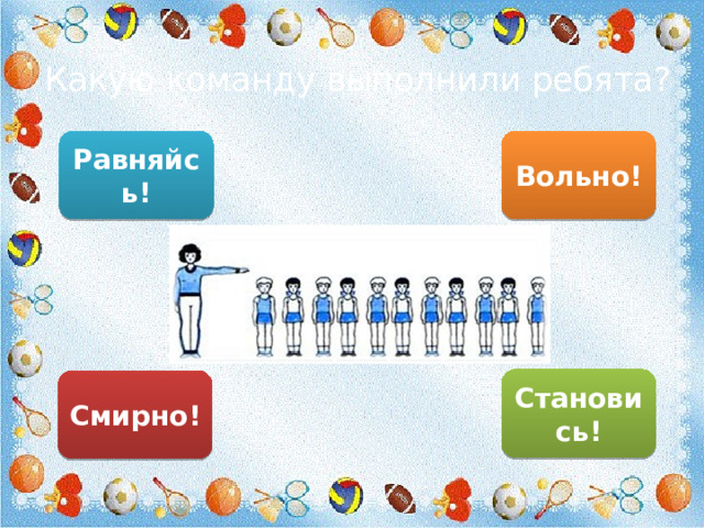 Какую команду выполнили ребята? Вольно! Равняйсь! Становись! Смирно! 