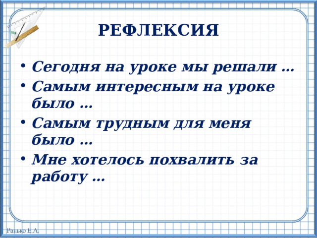 РЕФЛЕКСИЯ Сегодня на уроке мы решали … Самым интересным на уроке было … Самым трудным для меня было … Мне хотелось похвалить за работу … 