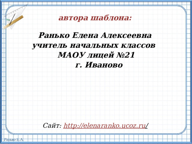 автора шаблона:  Ранько Елена Алексеевна учитель начальных классов МАОУ лицей №21  г. Иваново  Сайт: http://elenaranko.ucoz.ru /  