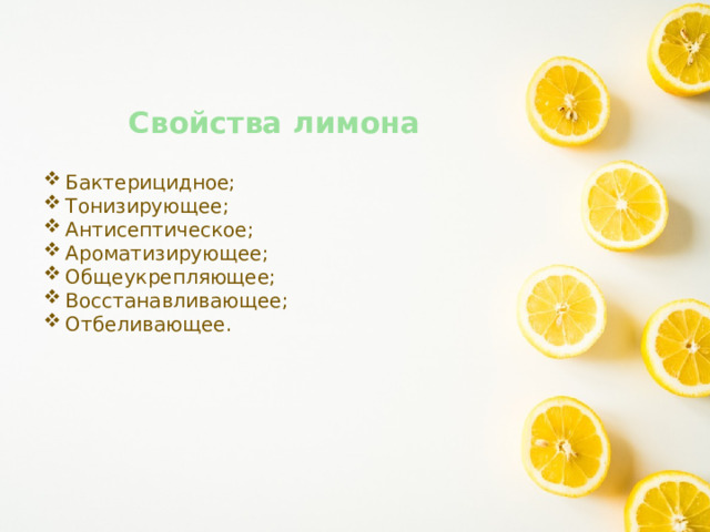 Свойства лимона Бактерицидное; Тонизирующее; Антисептическое; Ароматизирующее; Общеукрепляющее; Восстанавливающее; Отбеливающее. 