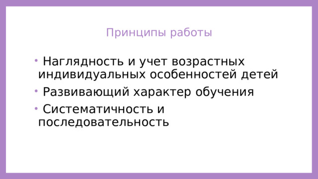 Принципы работы     Наглядность и учет возрастных индивидуальных особенностей детей  Развивающий характер обучения  Систематичность и последовательность 