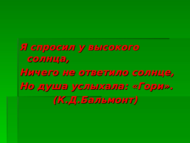 Я спросил у высокого солнца, Ничего не ответило солнце, Но душа услыхала: «Гори».  (К.Д.Бальмонт) 