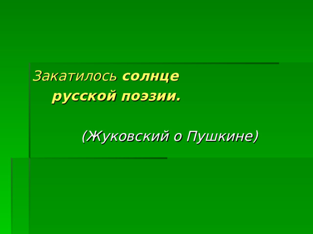 Закатилось солнце  русской поэзии.    (Жуковский о Пушкине) 