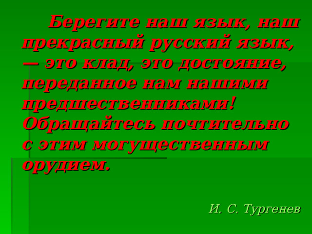  Берегите наш язык, наш прекрасный русский язык, — это клад, это достояние, переданное нам нашими предшественниками! Обращайтесь почтительно с этим могущественным орудием.  И. С. Тургенев  
