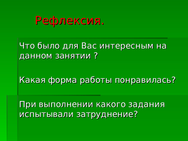 Рефлексия. Что было для Вас интересным на данном занятии ? Какая форма работы понравилась? При выполнении какого задания испытывали затруднение? 