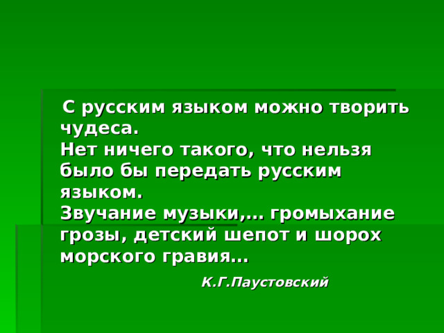 С русским языком можно творить чудеса.  Нет ничего такого, что нельзя было бы передать русским языком.  Звучание музыки,… громыхание грозы, детский шепот и шорох морского гравия…  К.Г.Паустовский 
