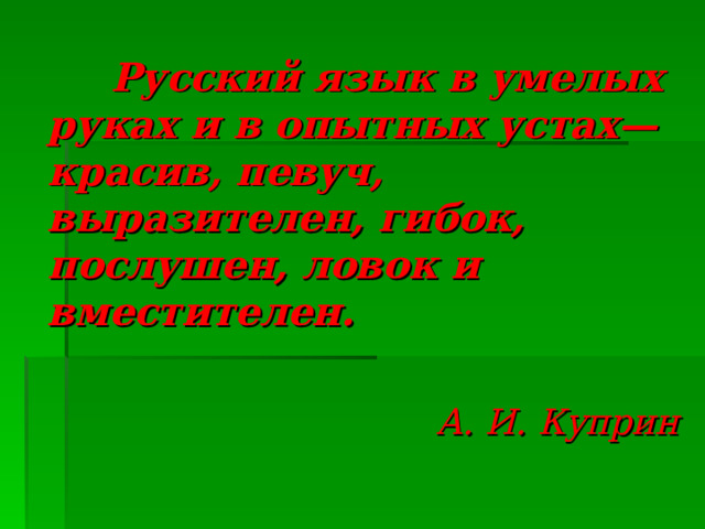  Русский язык в умелых руках и в опытных устах— красив, певуч, выразителен, гибок, послушен, ловок и вместителен.  А. И. Куприн 