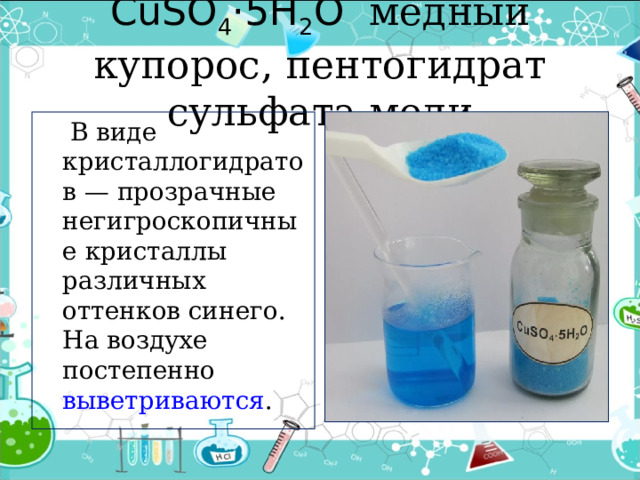 CuSO 4 ·5H 2 O  медный купорос, пентогидрат сульфата меди  В виде кристаллогидратов — прозрачные негигроскопичные кристаллы различных оттенков синего. На воздухе постепенно  выветриваются . 