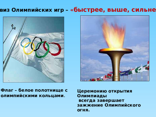 Девиз Олимпийских игр – « быстрее, выше, сильнее » Флаг – белое полотнище с олимпийскими кольцами . Церемонию открытия Олимпиады  всегда завершает зажжение Олимпийского огня. 