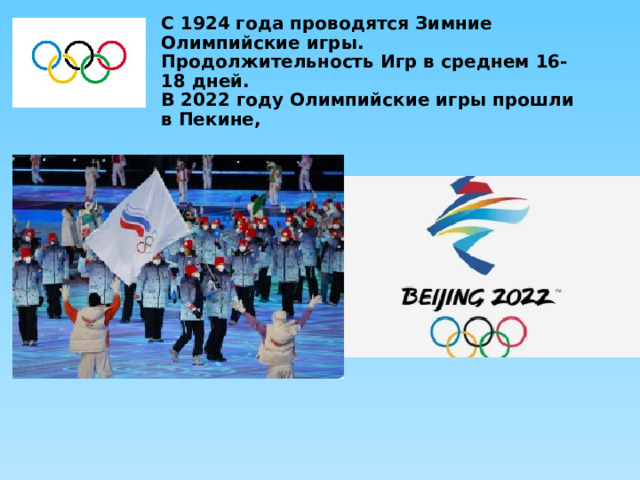 С 192 4 года проводятся Зимние Олимпийские игры. Продолжительность Игр в среднем 16-18 дней. В 2022 году Олимпийские игры прошли в Пекине, 