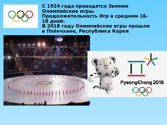 С 192 4 года проводятся Зимние Олимпийские игры. Продолжительность Игр в среднем 16-18 дней. В 2018 году Олимпийские игры прошли в Пхёнчхане, Республика Корея 